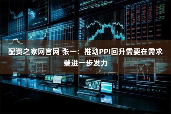 配资之家网官网 张一：推动PPI回升需要在需求端进一步发力