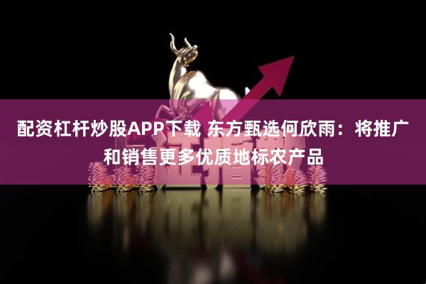 配资杠杆炒股APP下载 东方甄选何欣雨：将推广和销售更多优质地标农产品