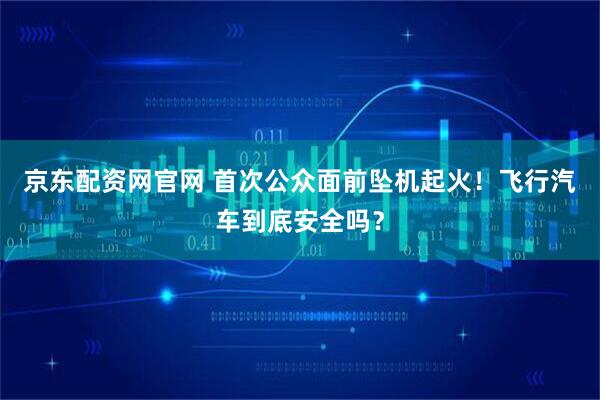 京东配资网官网 首次公众面前坠机起火！飞行汽车到底安全吗？