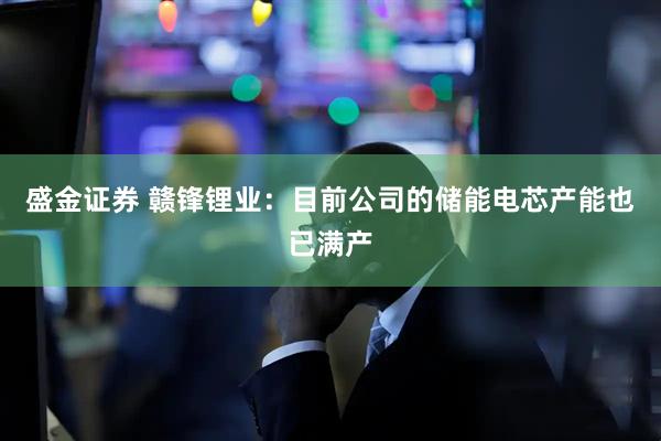 盛金证券 赣锋锂业：目前公司的储能电芯产能也已满产