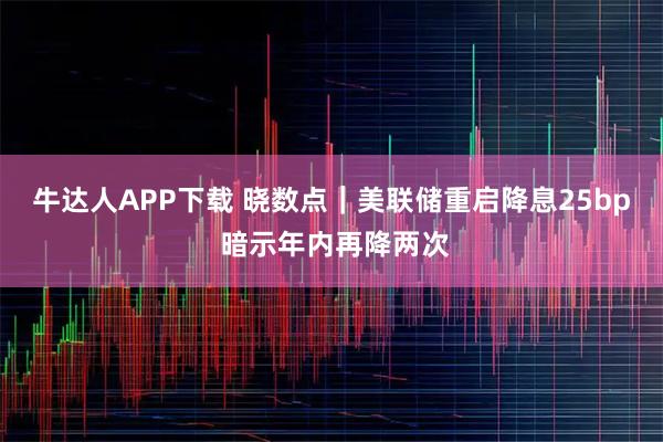 牛达人APP下载 晓数点｜美联储重启降息25bp 暗示年内再降两次