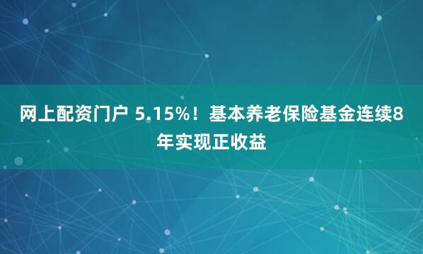 网上配资门户 5.15%！基本养老保险基金连续8年实现正收益