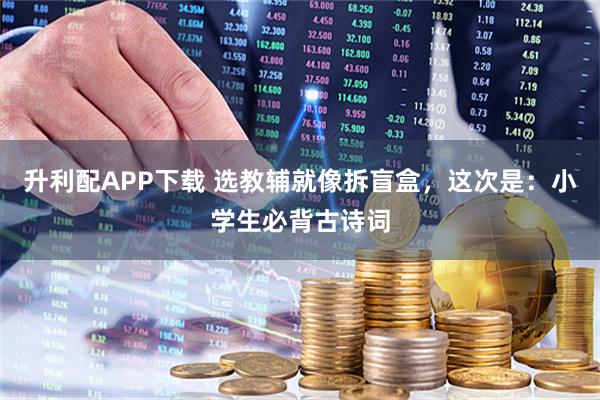 升利配APP下载 选教辅就像拆盲盒,这次是:小学生必背古诗词