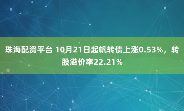 珠海配资平台 10月21日起帆转债上涨0.53%，转股溢价率22.21%
