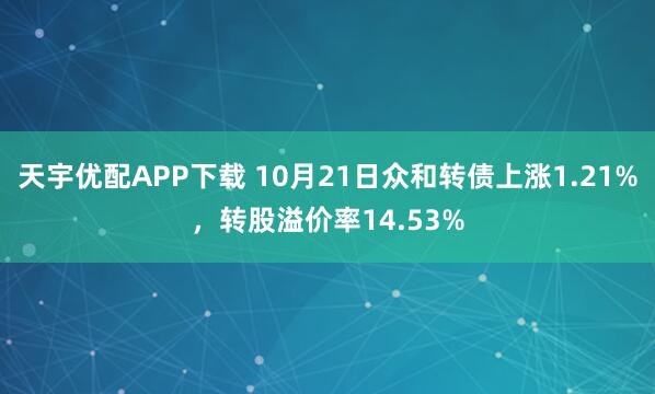 天宇优配APP下载 10月21日众和转债上涨1.21%,转股溢价率14.53%