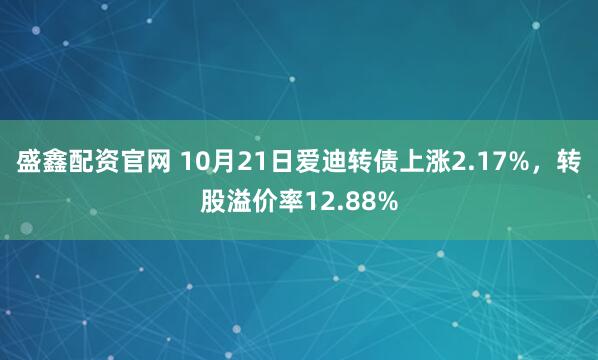 盛鑫配资官网 10月21日爱迪转债上涨2.17%，转股溢价率12.88%