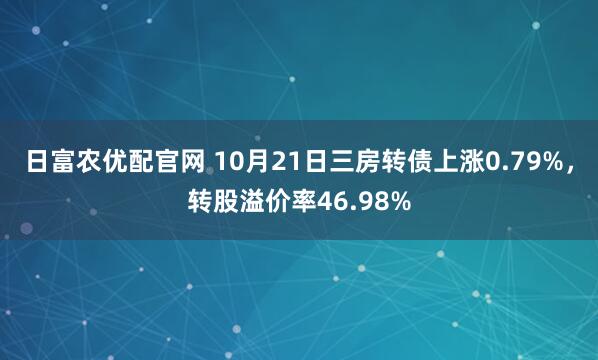 日富农优配官网 10月21日三房转债上涨0.79%，转股溢价率46.98%