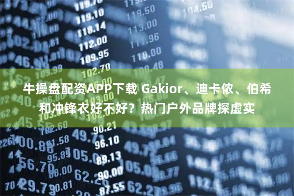 牛操盘配资APP下载 Gakior、迪卡侬、伯希和冲锋衣好不好?热门户外品牌探虚实