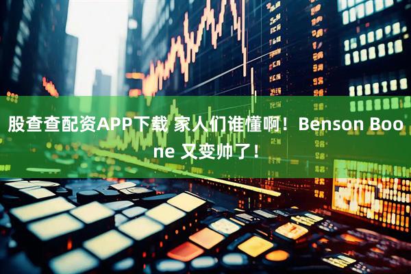 股查查配资APP下载 家人们谁懂啊！Benson Boone 又变帅了！