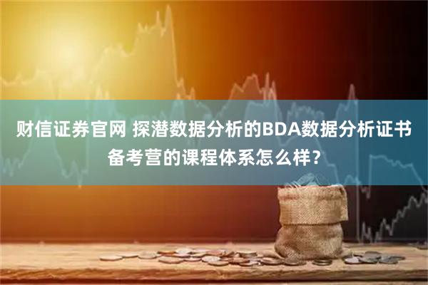 财信证券官网 探潜数据分析的BDA数据分析证书备考营的课程体系怎么样？