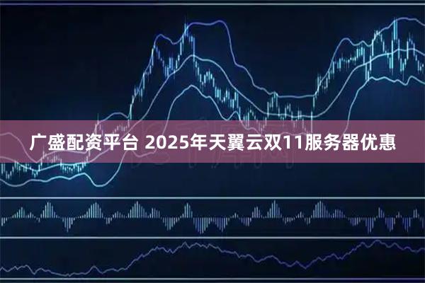 广盛配资平台 2025年天翼云双11服务器优惠