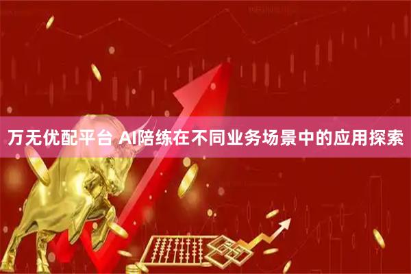 万无优配平台 AI陪练在不同业务场景中的应用探索