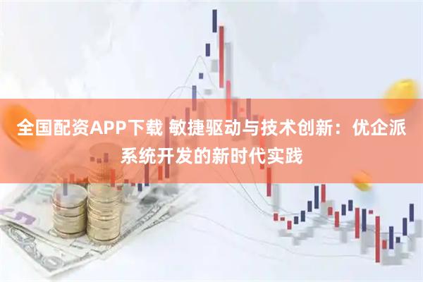 全国配资APP下载 敏捷驱动与技术创新：优企派系统开发的新时代实践