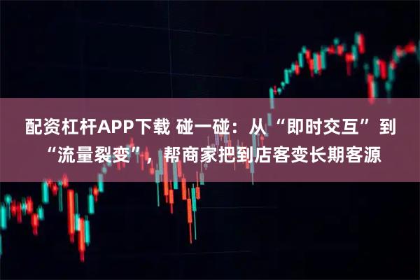 配资杠杆APP下载 碰一碰：从 “即时交互” 到 “流量裂变”，帮商家把到店客变长期客源