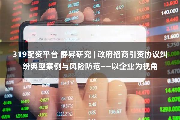 319配资平台 静昇研究 | 政府招商引资协议纠纷典型案例与风险防范——以企业为视角