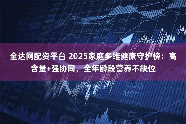 全达网配资平台 2025家庭多维健康守护榜：高含量+强协同，全年龄段营养不缺位