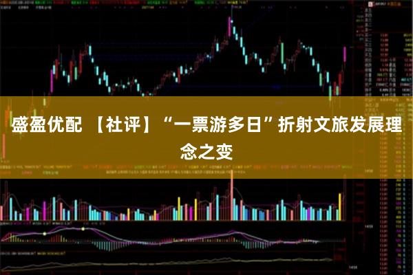 盛盈优配 【社评】“一票游多日”折射文旅发展理念之变