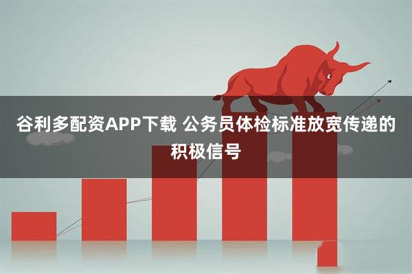 谷利多配资APP下载 公务员体检标准放宽传递的积极信号