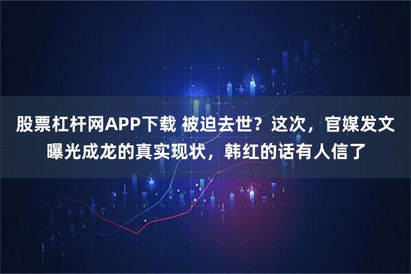 股票杠杆网APP下载 被迫去世?这次,官媒发文曝光成龙的真实现状,韩红的话有人信了