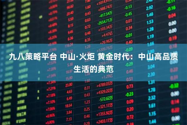 九八策略平台 中山·火炬 黄金时代：中山高品质生活的典范