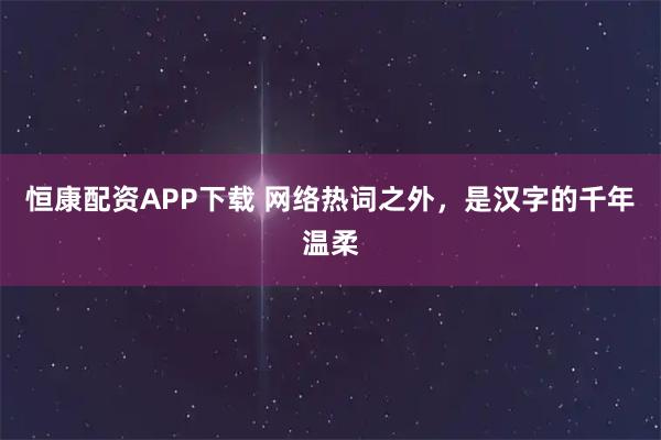 恒康配资APP下载 网络热词之外，是汉字的千年温柔