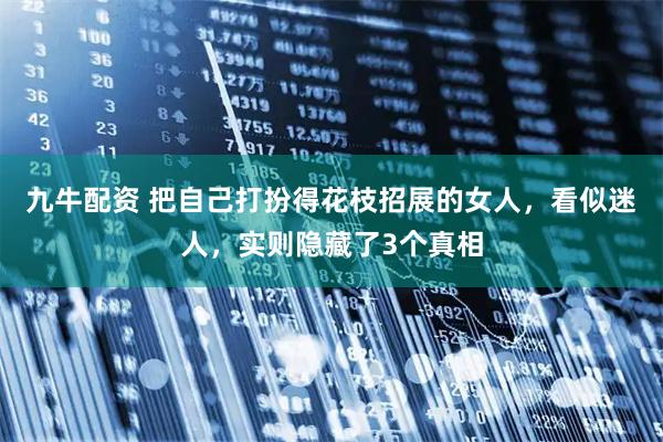九牛配资 把自己打扮得花枝招展的女人，看似迷人，实则隐藏了3个真相