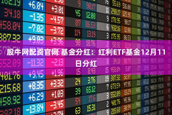 股牛网配资官网 基金分红:红利ETF基金12月11日分红