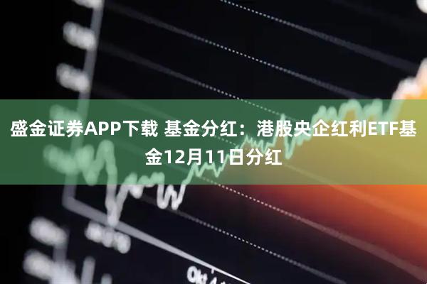 盛金证券APP下载 基金分红：港股央企红利ETF基金12月11日分红
