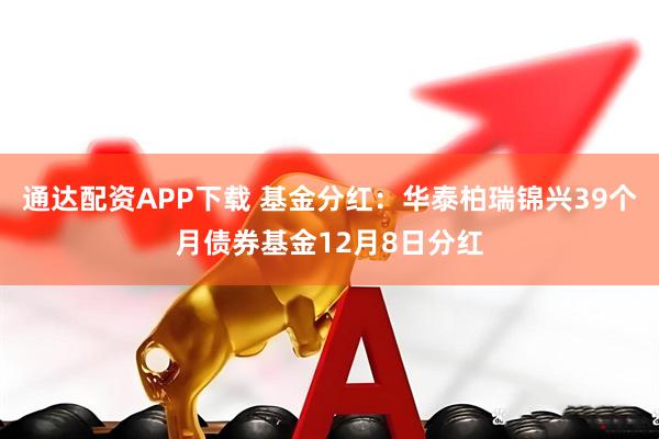 通达配资APP下载 基金分红:华泰柏瑞锦兴39个月债券基金12月8日分红