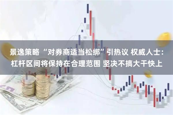 景逸策略 “对券商适当松绑”引热议 权威人士:杠杆区间将保持在合理范围 坚决不搞大干快上