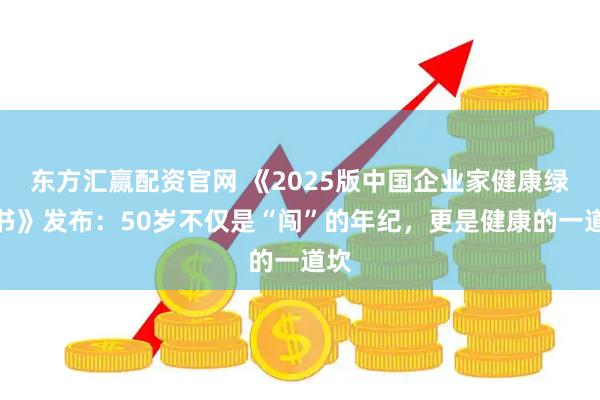 东方汇赢配资官网 《2025版中国企业家健康绿皮书》发布:50岁不仅是“闯”的年纪,更是健康的一道坎