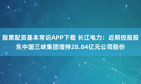 股票配资基本常识APP下载 长江电力:近期控股股东中国三峡集团增持28.84亿元公司股份