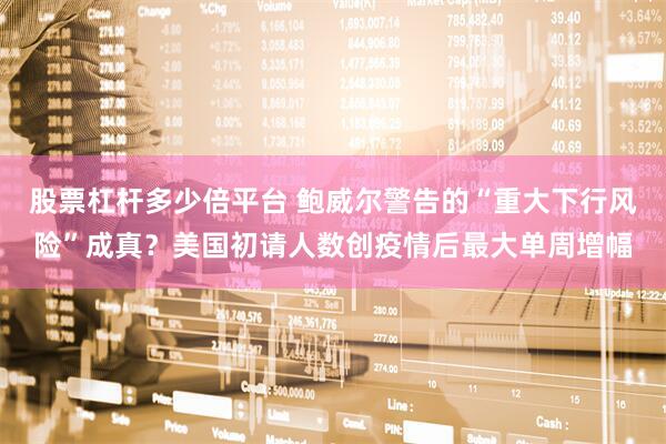 股票杠杆多少倍平台 鲍威尔警告的“重大下行风险”成真?美国初请人数创疫情后最大单周增幅