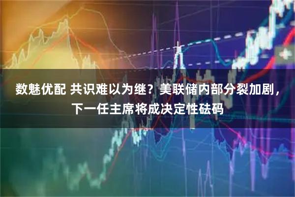 数魅优配 共识难以为继？美联储内部分裂加剧，下一任主席将成决定性砝码